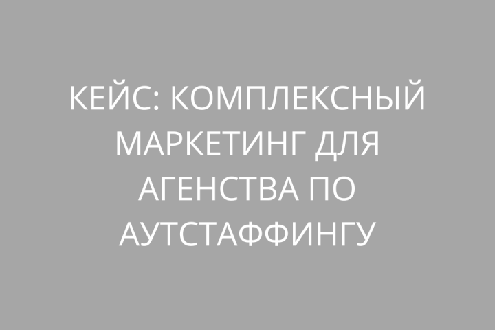 Кейс комплексный маркетинг для агентства по аутстаффингу