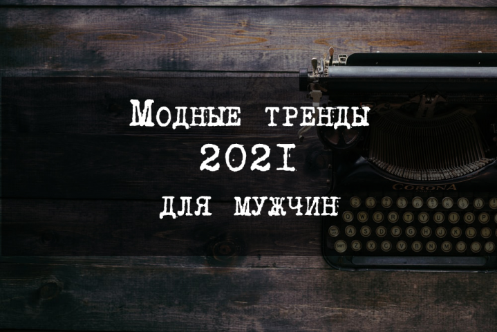 Модные тренды 2021 для мужчин