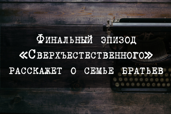 Финальный эпизод «Сверхъестественного» расскажет о семье братьев
