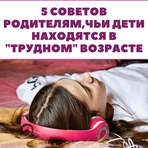 5 СОВЕТОВ РОДИТЕЛЯМ, ЧЬИ ДЕТИ НАХОДЯТСЯ В "ТРУДНОМ" ВОЗРАСТЕ