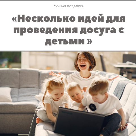 "НЕСКОЛЬКО ИДЕЙ ДЛЯ ПРОВЕДЕНИЯ ДОСУГА С ДЕТЬМИ"