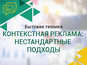 Бытовая техника. Контекстная реклама: нестандартные подходы.