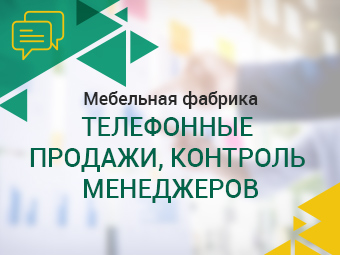 Мебельная фабрика. Телефонные продажи, контроль менеджеров.