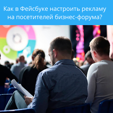 Как в Фейсбуке настроить рекламу на посетителей бизнес-форума?