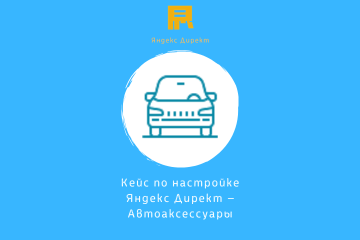 Кейс по настройке Яндекс Директ — Автоаксессуары