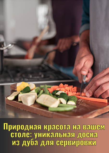 Природная красота на вашем столе: уникальная доска из дуба для сервировки