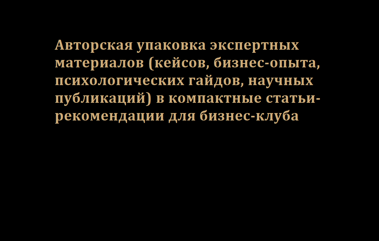 Авторская упаковка экспертных материалов (кейсов, бизнес-опыта, психологических гайдов, научных публикаций) в компактные статьи-рекомендации для бизнес-клуба