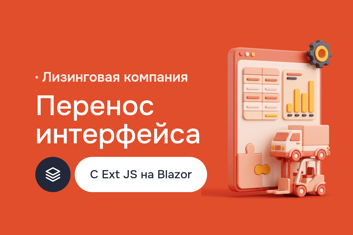 Перенос интерфейса лизинговой системы с Ext JS и Sencha Touch на Blazor: общий код с бэкендом на .NET, отчёты вместо Google Web Toolkit
