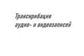 Транскрибация (расшифровка) аудио- и видеозаписей