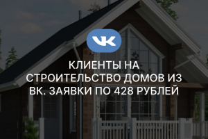 Клиенты на строительство домов из ВК. Заявки по 428 рублей