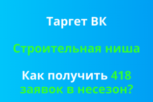 Таргет ВК. Строительная ниша. Как получить 418 заявок в несезон?