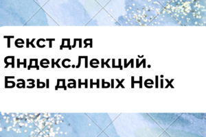 Текст для Яндекс.Лекций. Базы данных Helix
