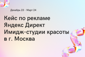 Кейс по рекламе Яндекс Директ Имидж-студии красоты в г. Москва