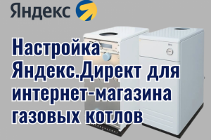 Настройка Яндекс.Директ для интернет-магазина газовых котлов