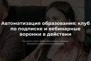 Автоматизация образования: клуб по подписке и вебинарные воронки