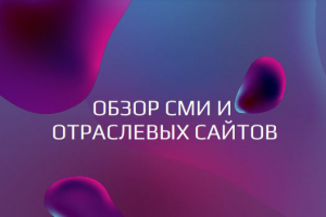 ОБЗОР СМИ И  ОТРАСЛЕВЫХ САЙТОВ