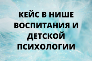 Кейс в нише воспитания и детской психологии