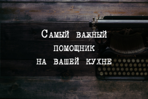 Самый важный помощник на вашей кухне