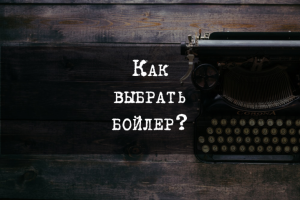 Как выбрать бойлер