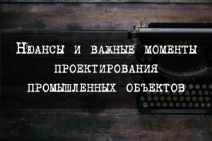 Нюансы и важные моменты проектирования промышленных объектов