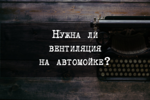 Нужна ли вентиляция на автомойке?