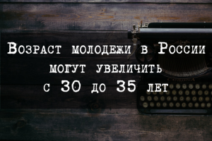 Возраст молодежи в России могут увеличить с 30 до 35 лет