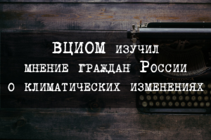 ВЦИОМ изучил мнение граждан России о климатических изменениях