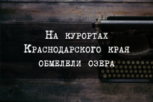 На курортах Краснодарского края обмелели озера