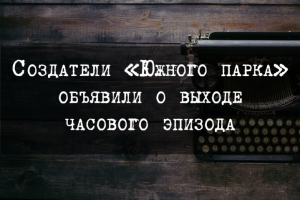Создатели «Южного парка» объявили о выходе часового эпизода