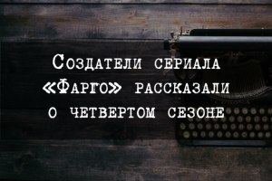 Создатели сериала «Фарго» рассказали о четвертом сезоне