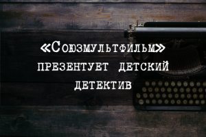 «Союзмультфильм» презентует детский детектив