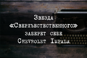 Звезда «Сверхъестественного» заберет себе Chevrolet Impala