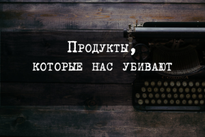 Продукты, которые нас убивают