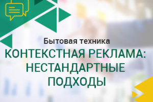 Бытовая техника. Контекстная реклама: нестандартные подходы.