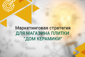 Маркетинговая стратегия для магазина плитки "Дом Керамики"