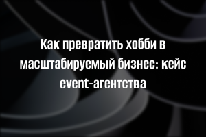 Масштабирование event-бизнеса: как трансформировать хобби в систему, приносящую прибыль.