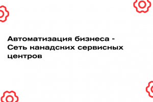 Автоматизация бизнеса - Сеть канадских сервисных центров