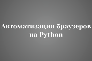 Автоматизация браузеров на Python: Быстро, Надёжно, Под Ключ!
