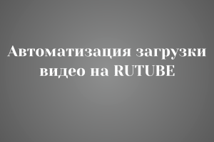 Автоматизация загрузки видео на rutube