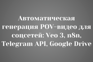 Автоматическая генерация POV-видео для соцсетей: Veo 3, n8n, Telegram API, Google Drive