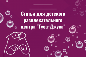 Статьи для детского развлекательного центра "Туса-Джуса"