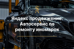Яндекс продвижение для автосервиса по ремонту иномарок в Москве