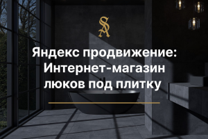 Яндекс Продвижение и Google Ads: для интернет-магазин люков под плитку