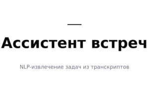 AI-ассистент встреч для Росатома — извлечение задач, решений и дедлайнов из транскриптов
