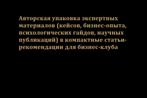 Авторская упаковка экспертных материалов (кейсов, бизнес-опыта, психологических гайдов, научных публикаций) в компактные статьи-рекомендации для бизнес-клуба