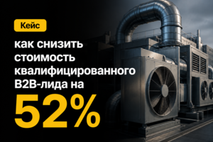 Кейс: как снизить стоимость квалифицированного B2B-лида на 52% для поставщика промышленного вентиляционного оборудования