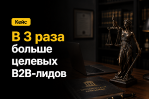 Кейс: в 3 раза больше целевых B2B-лидов для юридической компании при том же бюджете 150 000 ₽