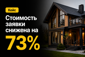 Кейс: как снизить стоимость заявки на строительство каркасного дома на 73% без увеличения бюджета