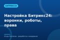 Настройка Битрикс24: воронки, роботы, права