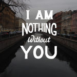 I am nothing without you